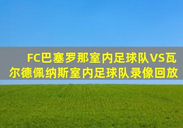 FC巴塞罗那室内足球队VS瓦尔德佩纳斯室内足球队录像回放