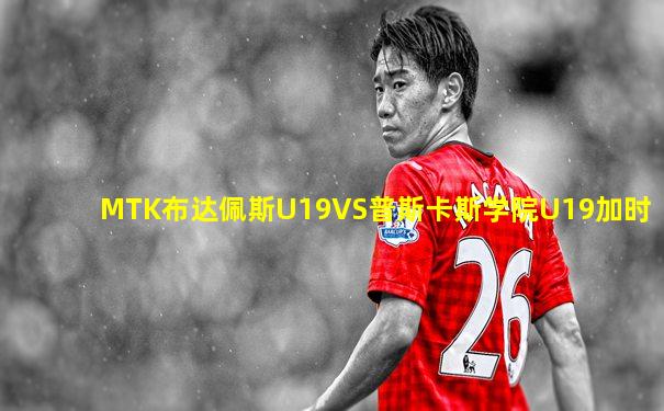 MTK布达佩斯U19VS普斯卡斯学院U19加时