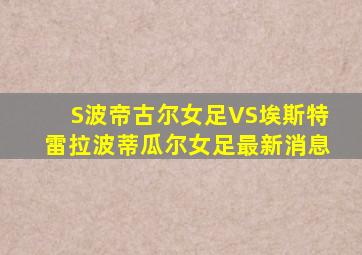 S波帝古尔女足VS埃斯特雷拉波蒂瓜尔女足最新消息