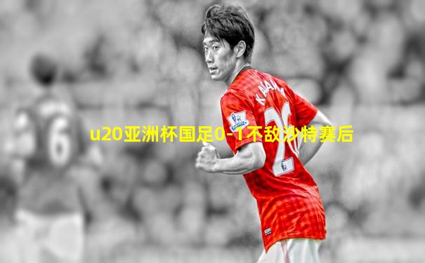 u20亚洲杯国足0-1不敌沙特赛后
