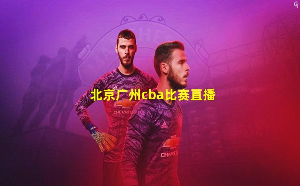 北京广州cba比赛直播