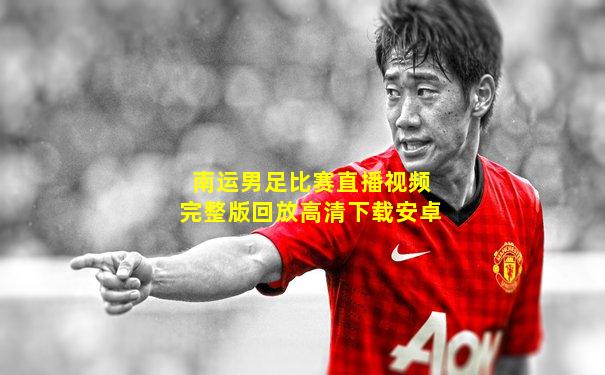 南运男足比赛直播视频完整版回放高清下载安卓