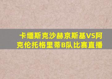 卡缅斯克沙赫京斯基VS阿克伦托格里蒂B队比赛直播