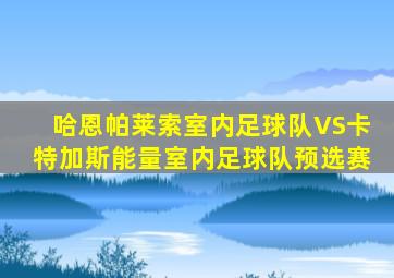 哈恩帕莱索室内足球队VS卡特加斯能量室内足球队预选赛