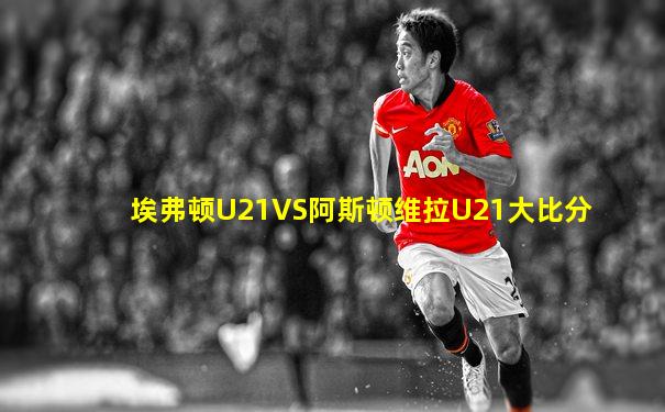埃弗顿U21VS阿斯顿维拉U21大比分