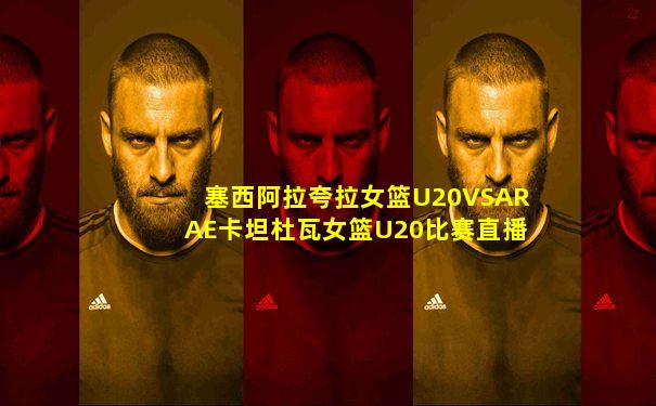 塞西阿拉夸拉女篮U20VSARAE卡坦杜瓦女篮U20比赛直播