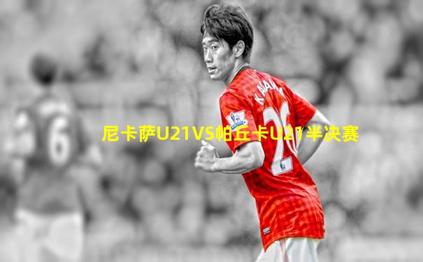 尼卡萨U21VS帕丘卡U21半决赛