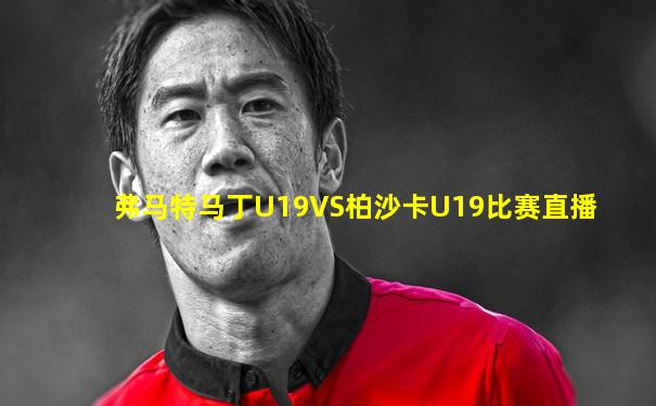 弗马特马丁U19VS柏沙卡U19比赛直播