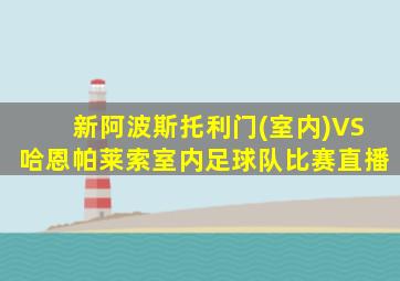新阿波斯托利门(室内)VS哈恩帕莱索室内足球队比赛直播
