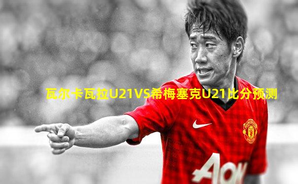 瓦尔卡瓦拉U21VS希梅塞克U21比分预测