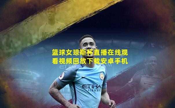 篮球女琼斯杯直播在线观看视频回放下载安卓手机