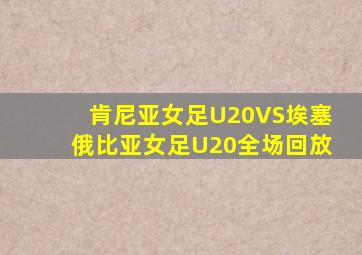 肯尼亚女足U20VS埃塞俄比亚女足U20全场回放