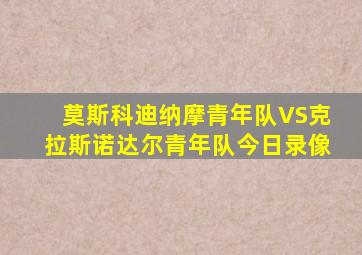 莫斯科迪纳摩青年队VS克拉斯诺达尔青年队今日录像