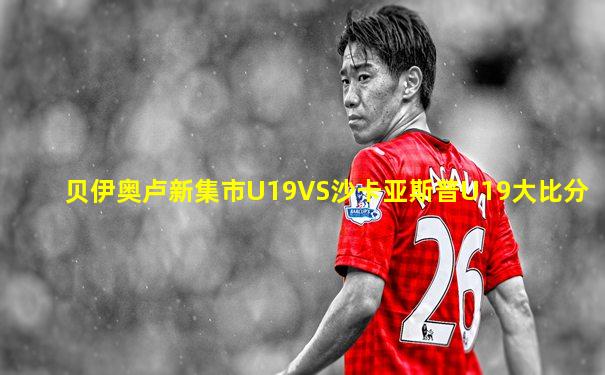 贝伊奥卢新集市U19VS沙卡亚斯普U19大比分