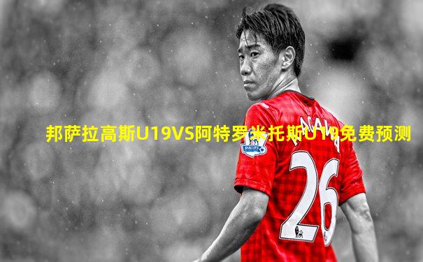 邦萨拉高斯U19VS阿特罗米托斯U19免费预测