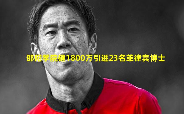 邵阳学院砸1800万引进23名菲律宾博士