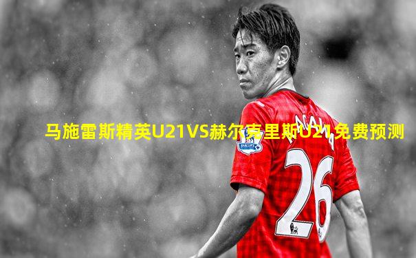马施雷斯精英U21VS赫尔克里斯U21免费预测